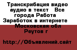 Транскрибация видео/аудио в текст - Все города Работа » Заработок в интернете   . Московская обл.,Реутов г.